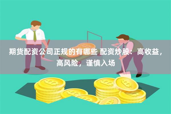 期貨配資公司正規(guī)的有哪些 配資炒股：高收益，高風(fēng)險，謹(jǐn)慎入場